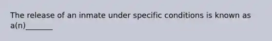 The release of an inmate under specific conditions is known as a(n)_______