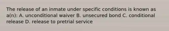 The release of an inmate under specific conditions is known as a(n): A. unconditional waiver B. unsecured bond C. conditional release D. release to pretrial service