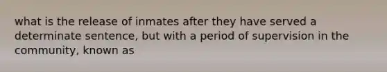 what is the release of inmates after they have served a determinate sentence, but with a period of supervision in the community, known as