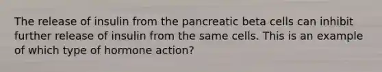 The release of insulin from the pancreatic beta cells can inhibit further release of insulin from the same cells. This is an example of which type of hormone action?