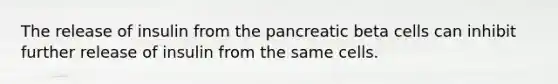 The release of insulin from the pancreatic beta cells can inhibit further release of insulin from the same cells.