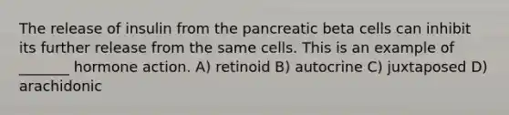 The release of insulin from the pancreatic beta cells can inhibit its further release from the same cells. This is an example of _______ hormone action. A) retinoid B) autocrine C) juxtaposed D) arachidonic