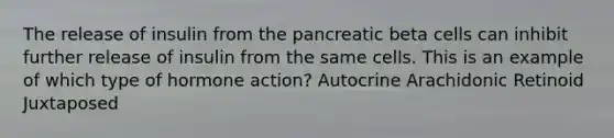 The release of insulin from the pancreatic beta cells can inhibit further release of insulin from the same cells. This is an example of which type of hormone action? Autocrine Arachidonic Retinoid Juxtaposed