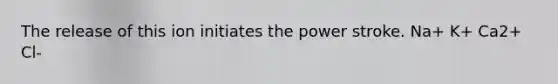 The release of this ion initiates the power stroke. Na+ K+ Ca2+ Cl-