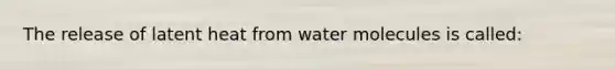 The release of latent heat from water molecules is called: