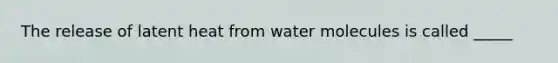 The release of latent heat from water molecules is called _____