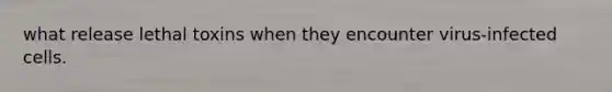 what release lethal toxins when they encounter virus-infected cells.