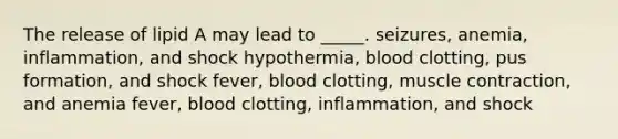 The release of lipid A may lead to _____. seizures, anemia, inflammation, and shock hypothermia, blood clotting, pus formation, and shock fever, blood clotting, muscle contraction, and anemia fever, blood clotting, inflammation, and shock