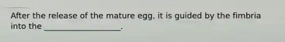 After the release of the mature egg, it is guided by the fimbria into the ___________________.