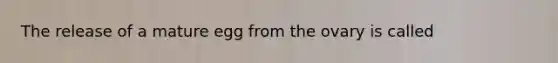 The release of a mature egg from the ovary is called