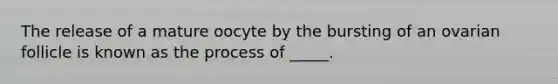 The release of a mature oocyte by the bursting of an ovarian follicle is known as the process of _____.