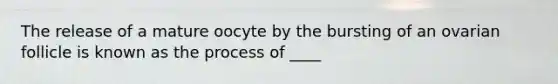 The release of a mature oocyte by the bursting of an ovarian follicle is known as the process of ____