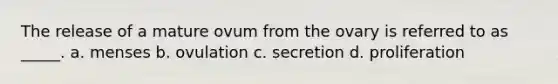 The release of a mature ovum from the ovary is referred to as _____. a. menses b. ovulation c. secretion d. proliferation