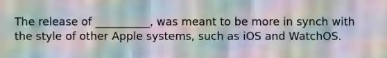 The release of __________, was meant to be more in synch with the style of other Apple systems, such as iOS and WatchOS.