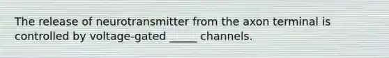 The release of neurotransmitter from the axon terminal is controlled by voltage-gated _____ channels.