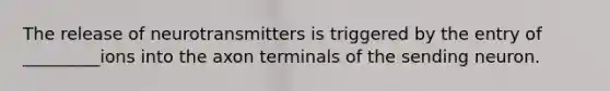 The release of neurotransmitters is triggered by the entry of _________ions into the axon terminals of the sending neuron.