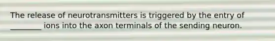 The release of neurotransmitters is triggered by the entry of ________ ions into the axon terminals of the sending neuron.