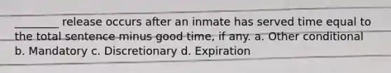 ________ release occurs after an inmate has served time equal to the total sentence minus good time, if any. a. Other conditional b. Mandatory c. Discretionary d. Expiration