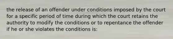 the release of an offender under conditions imposed by the court for a specific period of time during which the court retains the authority to modify the conditions or to repentance the offender if he or she violates the conditions is: