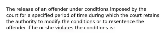 The release of an offender under conditions imposed by the court for a specified period of time during which the court retains the authority to modify the conditions or to resentence the offender if he or she violates the conditions is: