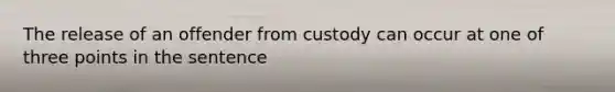 The release of an offender from custody can occur at one of three points in the sentence