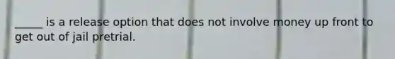 _____ is a release option that does not involve money up front to get out of jail pretrial.