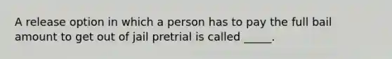 A release option in which a person has to pay the full bail amount to get out of jail pretrial is called _____.