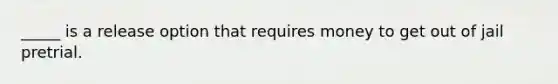 _____ is a release option that requires money to get out of jail pretrial.