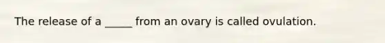 The release of a _____ from an ovary is called ovulation.