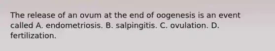 The release of an ovum at the end of oogenesis is an event called A. endometriosis. B. salpingitis. C. ovulation. D. fertilization.