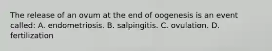 The release of an ovum at the end of oogenesis is an event called: A. endometriosis. B. salpingitis. C. ovulation. D. fertilization