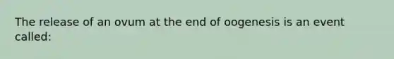 The release of an ovum at the end of oogenesis is an event called: