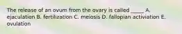 The release of an ovum from the ovary is called _____ A. ejaculation B. fertilization C. meiosis D. fallopian activiation E. ovulation