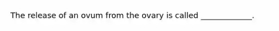 The release of an ovum from the ovary is called _____________.