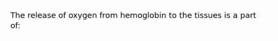 The release of oxygen from hemoglobin to the tissues is a part of: