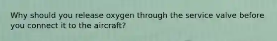 Why should you release oxygen through the service valve before you connect it to the aircraft?