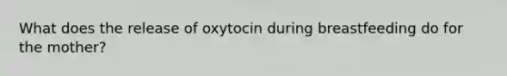 What does the release of oxytocin during breastfeeding do for the mother?