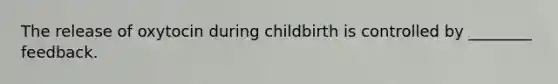 The release of oxytocin during childbirth is controlled by ________ feedback.