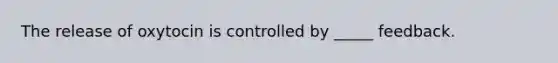 The release of oxytocin is controlled by _____ feedback.