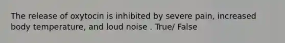 The release of oxytocin is inhibited by severe pain, increased body temperature, and loud noise . True/ False