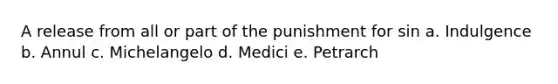 A release from all or part of the punishment for sin a. Indulgence b. Annul c. Michelangelo d. Medici e. Petrarch