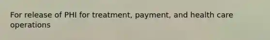 For release of PHI for treatment, payment, and health care operations