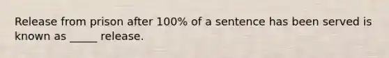 Release from prison after 100% of a sentence has been served is known as _____ release.