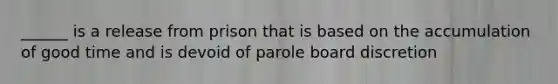 ______ is a release from prison that is based on the accumulation of good time and is devoid of parole board discretion