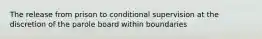 The release from prison to conditional supervision at the discretion of the parole board within boundaries