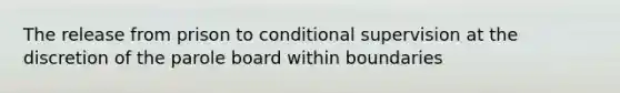 The release from prison to conditional supervision at the discretion of the parole board within boundaries