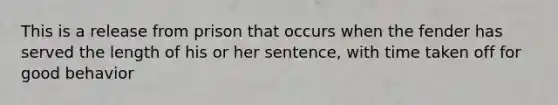 This is a release from prison that occurs when the fender has served the length of his or her sentence, with time taken off for good behavior