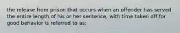 the release from prison that occurs when an offender has served the entire length of his or her sentence, with time taken off for good behavior is referred to as: