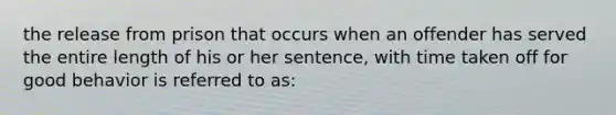 the release from prison that occurs when an offender has served the entire length of his or her sentence, with time taken off for good behavior is referred to as: