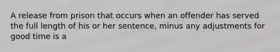 A release from prison that occurs when an offender has served the full length of his or her sentence, minus any adjustments for good time is a